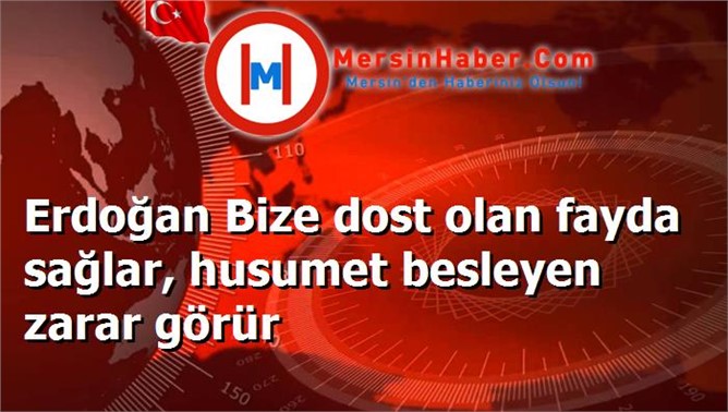 Erdoğan Bize dost olan fayda sağlar, husumet besleyen zarar görür