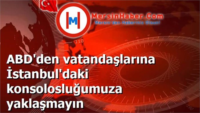 ABD'den vatandaşlarına İstanbul'daki konsolosluğumuza yaklaşmayın