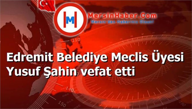Edremit Belediye Meclis Üyesi Yusuf Şahin vefat etti