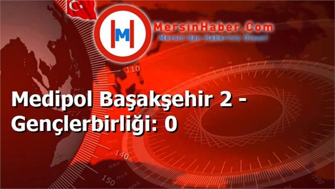 Medipol Başakşehir 2 - Gençlerbirliği: 0