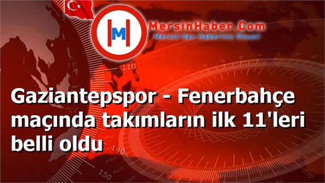 Gaziantepspor - Fenerbahçe maçında takımların ilk 11'leri belli oldu