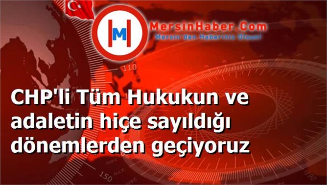 CHP'li Tüm Hukukun ve adaletin hiçe sayıldığı dönemlerden geçiyoruz