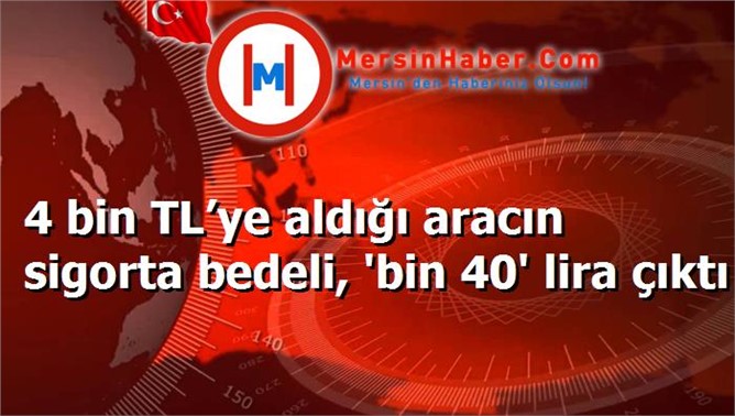 4 bin TL’ye aldığı aracın sigorta bedeli, 'bin 40' lira çıktı