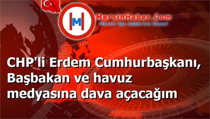 CHP'li Erdem Cumhurbaşkanı, Başbakan ve havuz medyasına dava açacağım