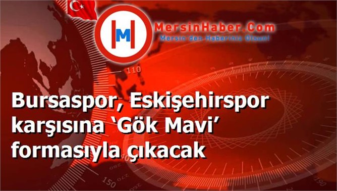 Bursaspor, Eskişehirspor karşısına ‘Gök Mavi’ formasıyla çıkacak