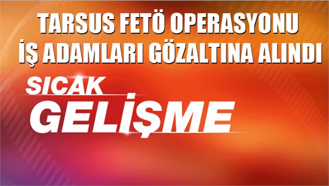 Tarsus’ta FETÖ operasyonu kapsamında bazı işadamları gözaltına alındı