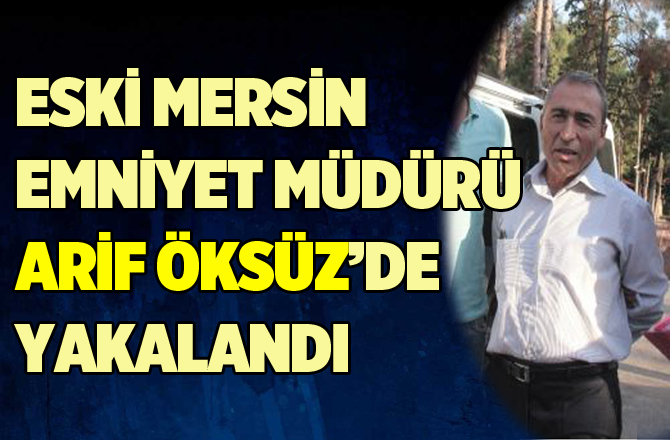 Eski Mersin Emniyet Müdürü Arif Öksüz yakalandı!