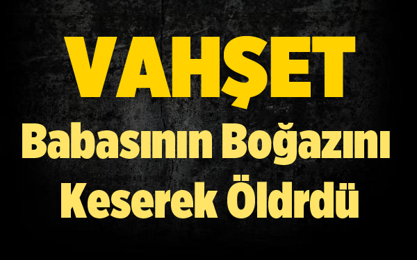 Apartman girişinde tartıştığı babasının boğazını kesti