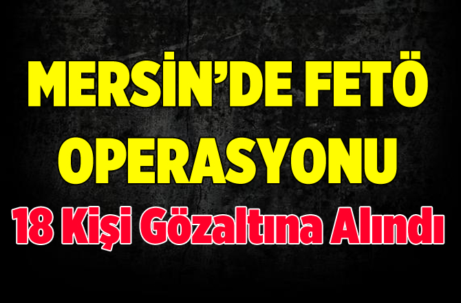 Mersin’de FETÖ operasyonunda 18 kişi adliyeye sevk edildi