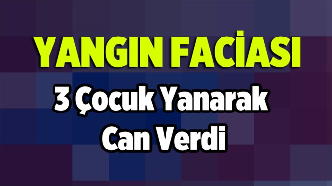3 Çocuk Üstlerine Kilitlenen Evde Yanarak Öldü