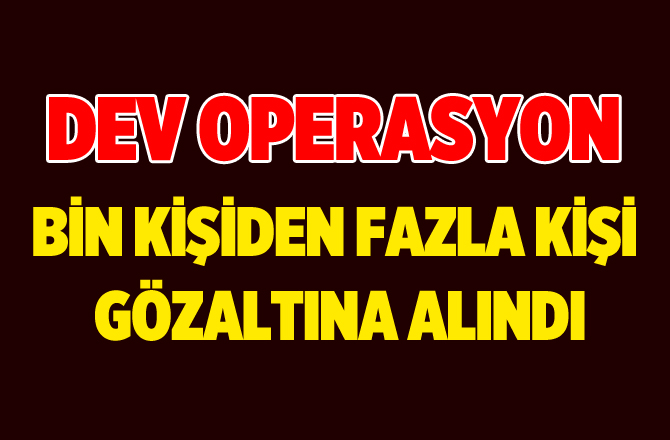 Dev FETÖ Operasyonu Bin'den Fazla Kişi Gözaltına Alındı
