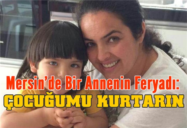 Mersin’de bir annenin feryadı: Çocuğumu kurtarın