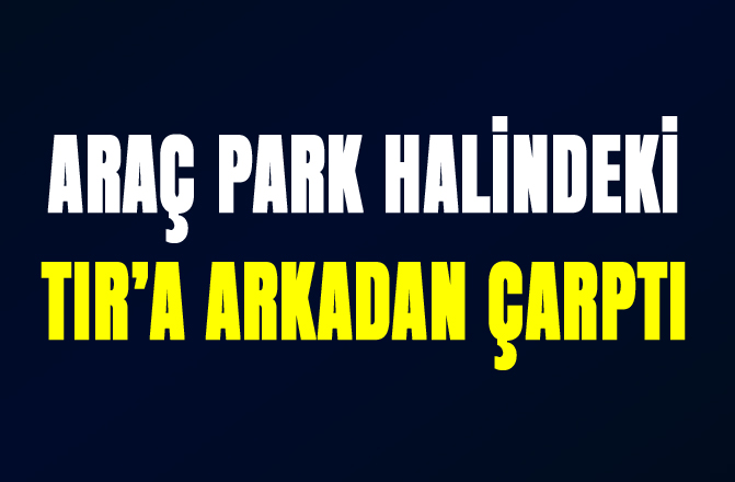 Tarsus'ta TIR'a Arkadan Çarpan Aracın Şoförü Hayatını Kaybetti