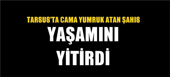 Mersin Tarsus'ta cama yumruk atan Tevfik Kaplan İsimli şahıs hayatını kaybetti