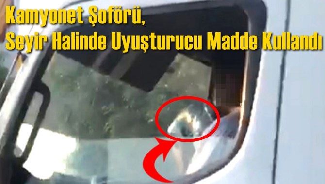 Kamyonet Şoförü, Seyir Halinde Uyuşturucu Madde Kullanırken Görüntülendi