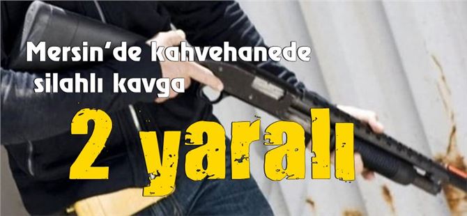 Mersin’de Kahvehanede Silahlı Kavga: 2 Yaralı