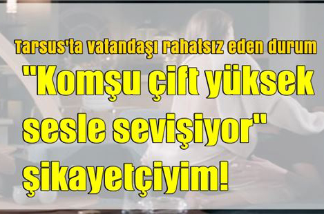Mersin'de Komşunun Yüksek Sesle Sevişmesi Şikayet Konusu Oldu!