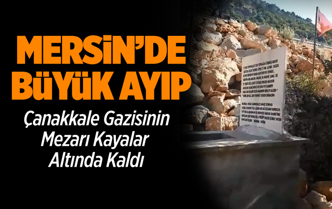 Mersin’de Çanakkale Gazisinin Mezarı Kayalar Altında Kaldı