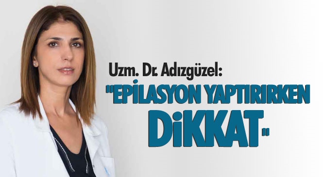 Uzman Dr. Aynur Adıgüzel "Epilasyon Yaptırırken Dikkat"