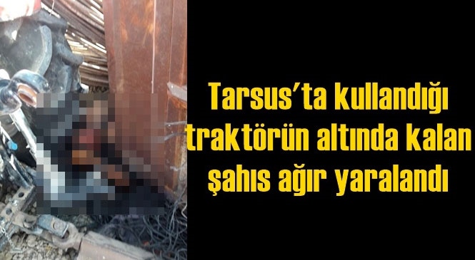 Mersin Tarsus Bahşiş Mahallesinde Kullandığı Traktörün Altında Kalan Yabancı Uyruklu Kişi Ağır Yaralandı