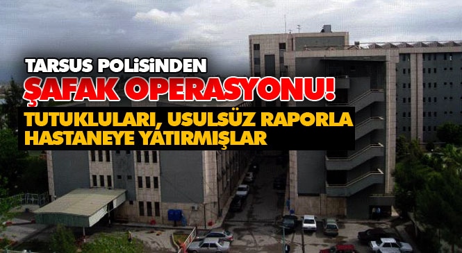Tutukluları Rahat Ettirmişler! Mersin Tarsus'ta Polis, Açık Cezaevinde Yatan Hükümlülere Usulsüz Rapor Verip Hastanede Yatıran Şebekeye Operasyon Yaptı