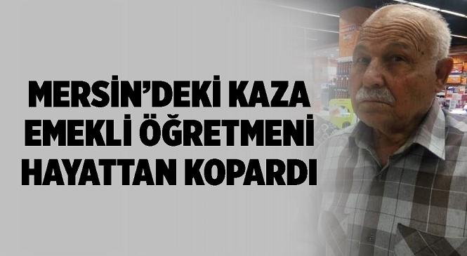Mersin’in Erdemli İlçesinde Meydana Gelen Kazada Ağır Yaralanan Tarsuslu Emekli Öğretmen Ali Erdoğan Yaşamını Yitirdi