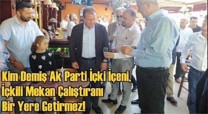 Kim Demiş AK Parti İçki İçeni, İçkili Mekan (Bar) Çalıştıranı Bir Yere Getirmez!