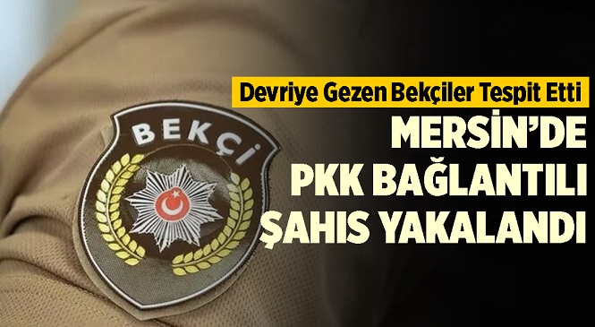 Mersin’de Devriye Gezen Bekçilerin Dikkati Sayesinde PKK/YPG İrtibatlısı Zanlı Yakalandı