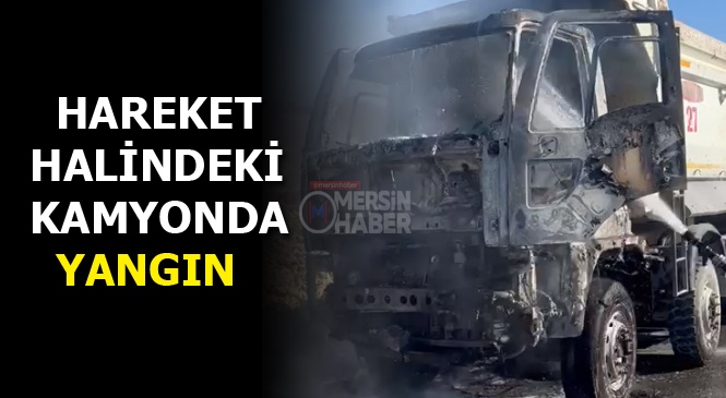 Mersin'de Hareket Halinde Olan Kamyonda Yangın Çıktı