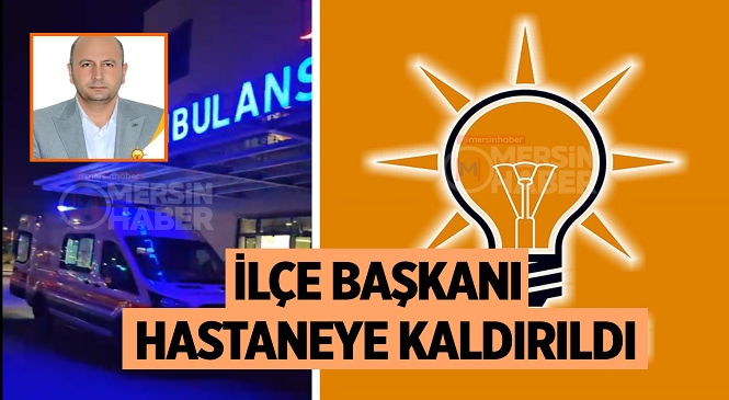 AK Parti Tarsus İlçe Başkanı İlker Uyar Hastaneye Kaldırıldı